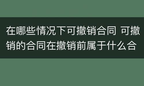 在哪些情况下可撤销合同 可撤销的合同在撤销前属于什么合同
