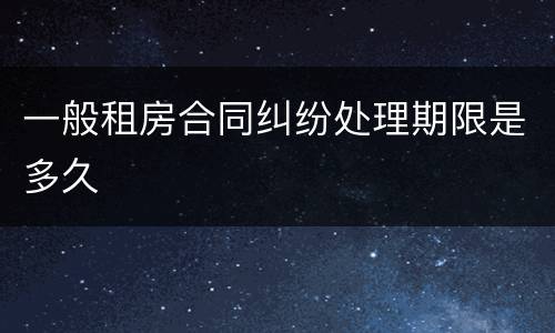 一般租房合同纠纷处理期限是多久