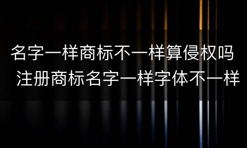 名字一样商标不一样算侵权吗 注册商标名字一样字体不一样算侵权吗
