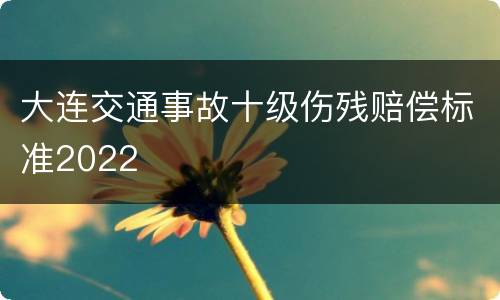 大连交通事故十级伤残赔偿标准2022