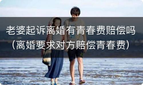 老婆起诉离婚有青春费赔偿吗（离婚要求对方赔偿青春费）