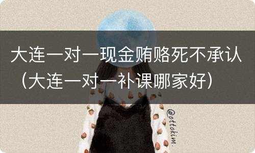 大连一对一现金贿赂死不承认（大连一对一补课哪家好）