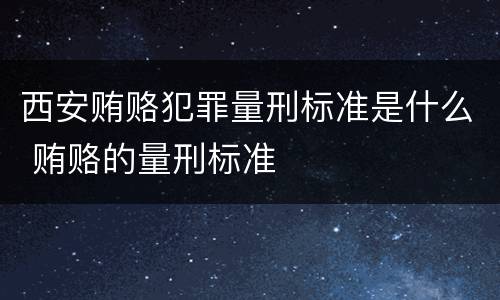 西安贿赂犯罪量刑标准是什么 贿赂的量刑标准