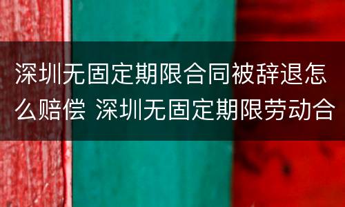 深圳无固定期限合同被辞退怎么赔偿 深圳无固定期限劳动合同解除赔偿标准