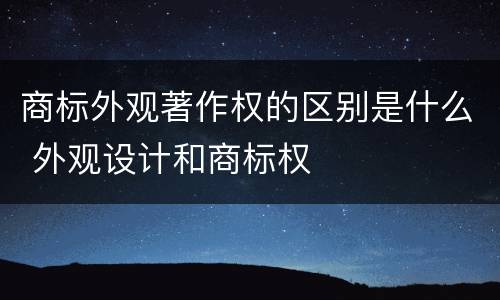 商标外观著作权的区别是什么 外观设计和商标权