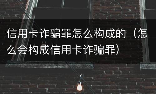 信用卡诈骗罪怎么构成的（怎么会构成信用卡诈骗罪）