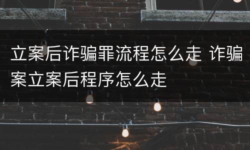 立案后诈骗罪流程怎么走 诈骗案立案后程序怎么走