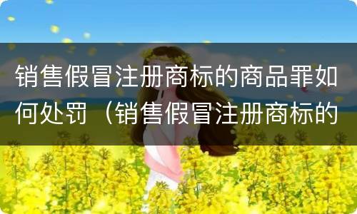 销售假冒注册商标的商品罪如何处罚（销售假冒注册商标的商品罪如何处罚）