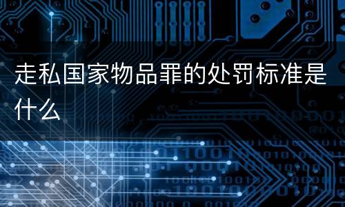 走私国家物品罪的处罚标准是什么