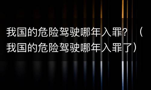 我国的危险驾驶哪年入罪？（我国的危险驾驶哪年入罪了）