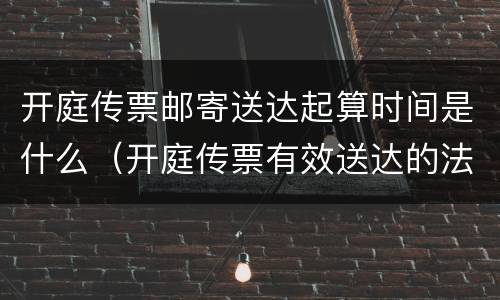 开庭传票邮寄送达起算时间是什么（开庭传票有效送达的法律规定）