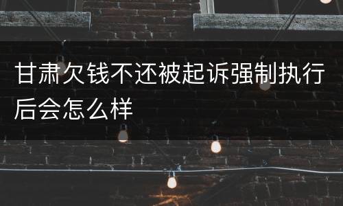 甘肃欠钱不还被起诉强制执行后会怎么样