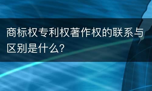 商标权专利权著作权的联系与区别是什么？