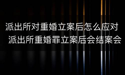 派出所对重婚立案后怎么应对 派出所重婚罪立案后会结案会有什么结果