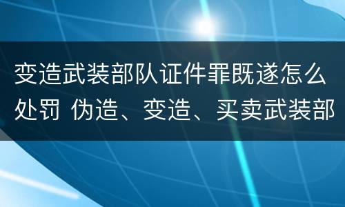 变造武装部队证件罪既遂怎么处罚 伪造、变造、买卖武装部队公文、证件、印章罪