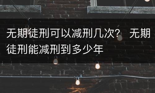 无期徒刑可以减刑几次？ 无期徒刑能减刑到多少年