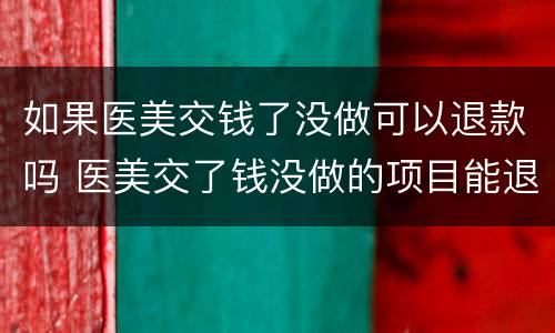 如果医美交钱了没做可以退款吗 医美交了钱没做的项目能退款吗
