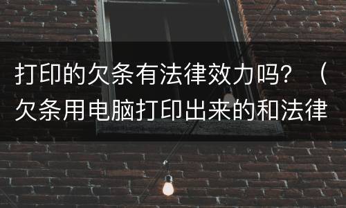 打印的欠条有法律效力吗？（欠条用电脑打印出来的和法律效力吗）