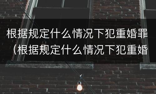 根据规定什么情况下犯重婚罪（根据规定什么情况下犯重婚罪可以判刑）