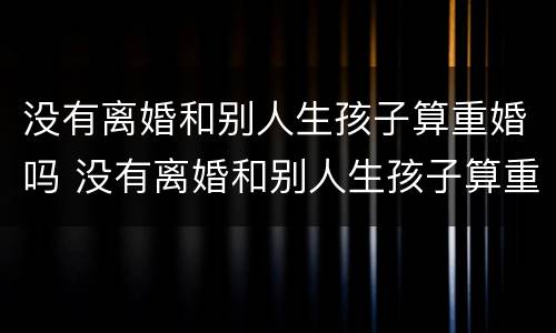 没有离婚和别人生孩子算重婚吗 没有离婚和别人生孩子算重婚吗女