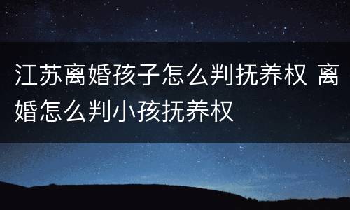 江苏离婚孩子怎么判抚养权 离婚怎么判小孩抚养权