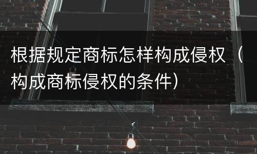 根据规定商标怎样构成侵权（构成商标侵权的条件）