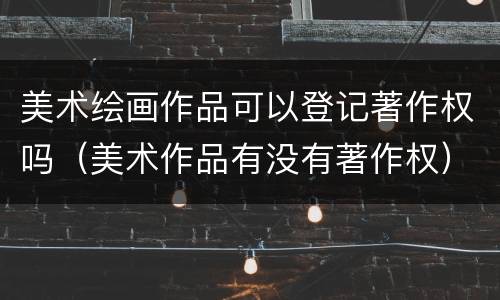 美术绘画作品可以登记著作权吗（美术作品有没有著作权）