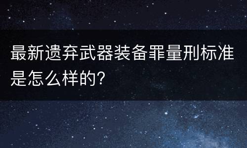 最新遗弃武器装备罪量刑标准是怎么样的?