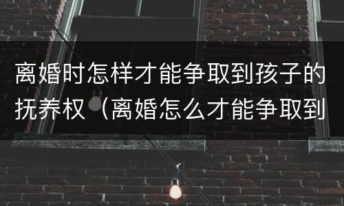 离婚时怎样才能争取到孩子的抚养权（离婚怎么才能争取到孩子的抚养权）