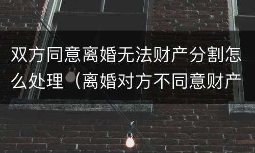 双方同意离婚无法财产分割怎么处理（离婚对方不同意财产分割怎么办）