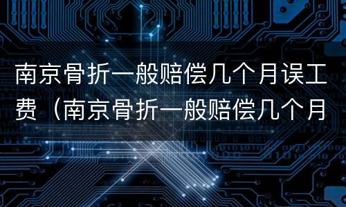 南京骨折一般赔偿几个月误工费（南京骨折一般赔偿几个月误工费多少钱）