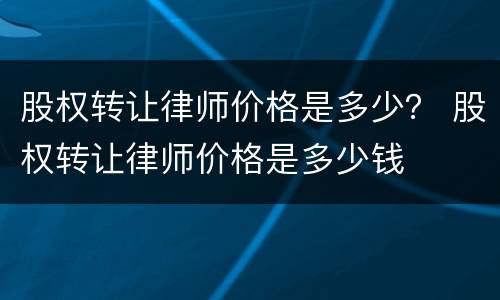 股权转让律师价格是多少？ 股权转让律师价格是多少钱