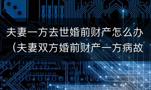 夫妻一方去世婚前财产怎么办（夫妻双方婚前财产一方病故后如何继承）
