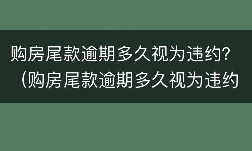 购房尾款逾期多久视为违约？（购房尾款逾期多久视为违约责任）