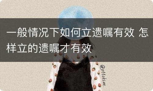 一般情况下如何立遗嘱有效 怎样立的遗嘱才有效