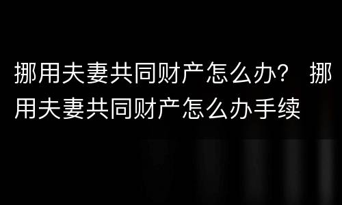 挪用夫妻共同财产怎么办？ 挪用夫妻共同财产怎么办手续