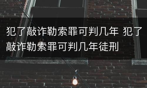 犯了敲诈勒索罪可判几年 犯了敲诈勒索罪可判几年徒刑