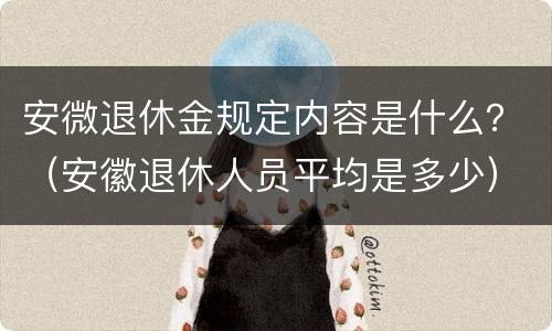 安微退休金规定内容是什么？（安徽退休人员平均是多少）