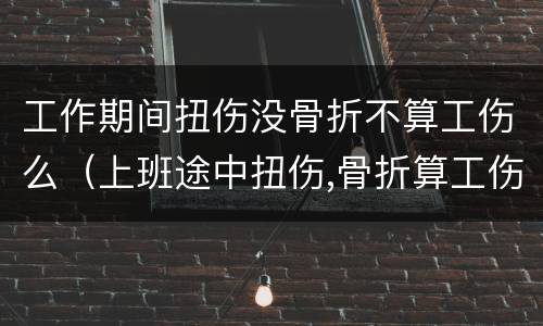 工作期间扭伤没骨折不算工伤么（上班途中扭伤,骨折算工伤吗）