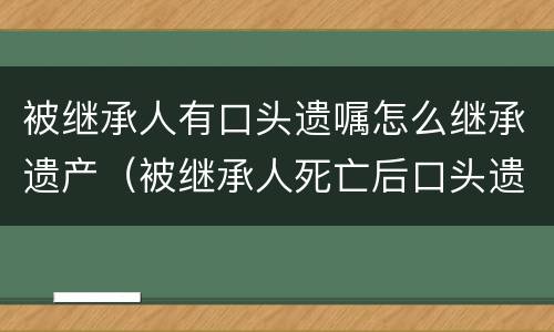 被继承人有口头遗嘱怎么继承遗产（被继承人死亡后口头遗嘱是否可以公证）