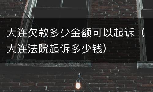 大连欠款多少金额可以起诉（大连法院起诉多少钱）