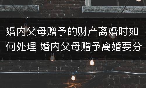 婚内父母赠予的财产离婚时如何处理 婚内父母赠予离婚要分么