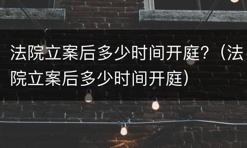 法院立案后多少时间开庭?（法院立案后多少时间开庭）