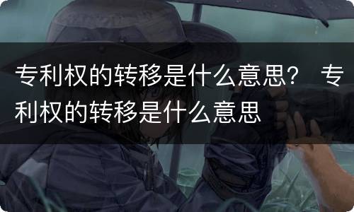 专利权的转移是什么意思？ 专利权的转移是什么意思