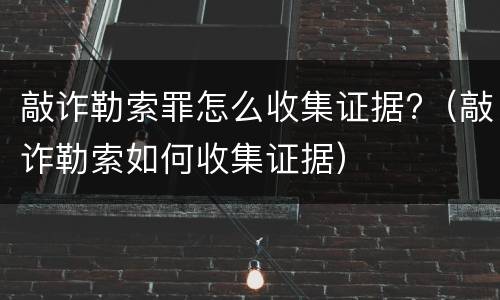 敲诈勒索罪怎么收集证据?（敲诈勒索如何收集证据）