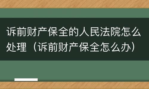 诉前财产保全的人民法院怎么处理（诉前财产保全怎么办）