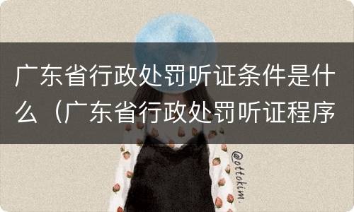 广东省行政处罚听证条件是什么（广东省行政处罚听证程序实施办法(2018年修正本）