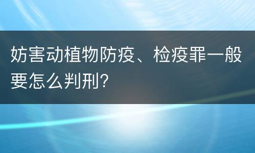 妨害动植物防疫、检疫罪一般要怎么判刑?