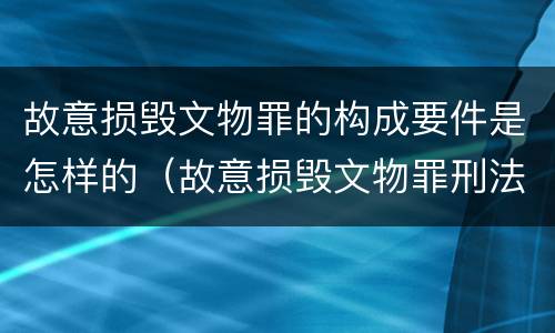故意损毁文物罪的构成要件是怎样的（故意损毁文物罪刑法）