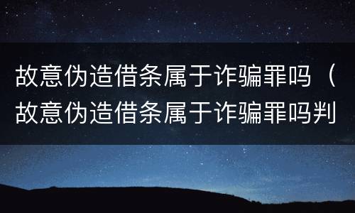 故意伪造借条属于诈骗罪吗（故意伪造借条属于诈骗罪吗判几年）
